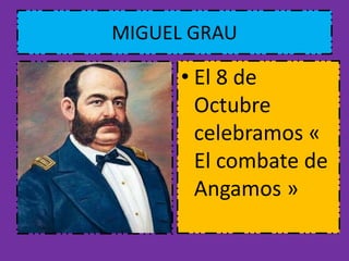 MIGUEL GRAU 
• El 8 de 
Octubre 
celebramos « 
El combate de 
Angamos » 

