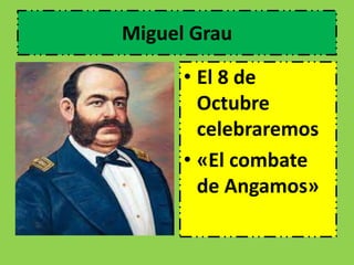 Miguel Grau 
• El 8 de 
Octubre 
celebraremos 
• «El combate 
de Angamos» 
