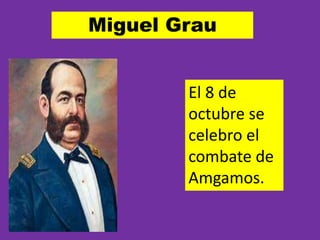 Miguel Grau 
El 8 de 
octubre se 
celebro el 
combate de 
Amgamos. 
