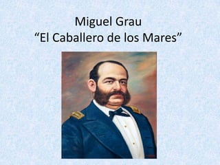 Miguel Grau
“El Caballero de los Mares”
 