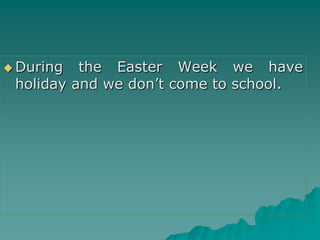  During the Easter Week we have
holiday and we don’t come to school.
 