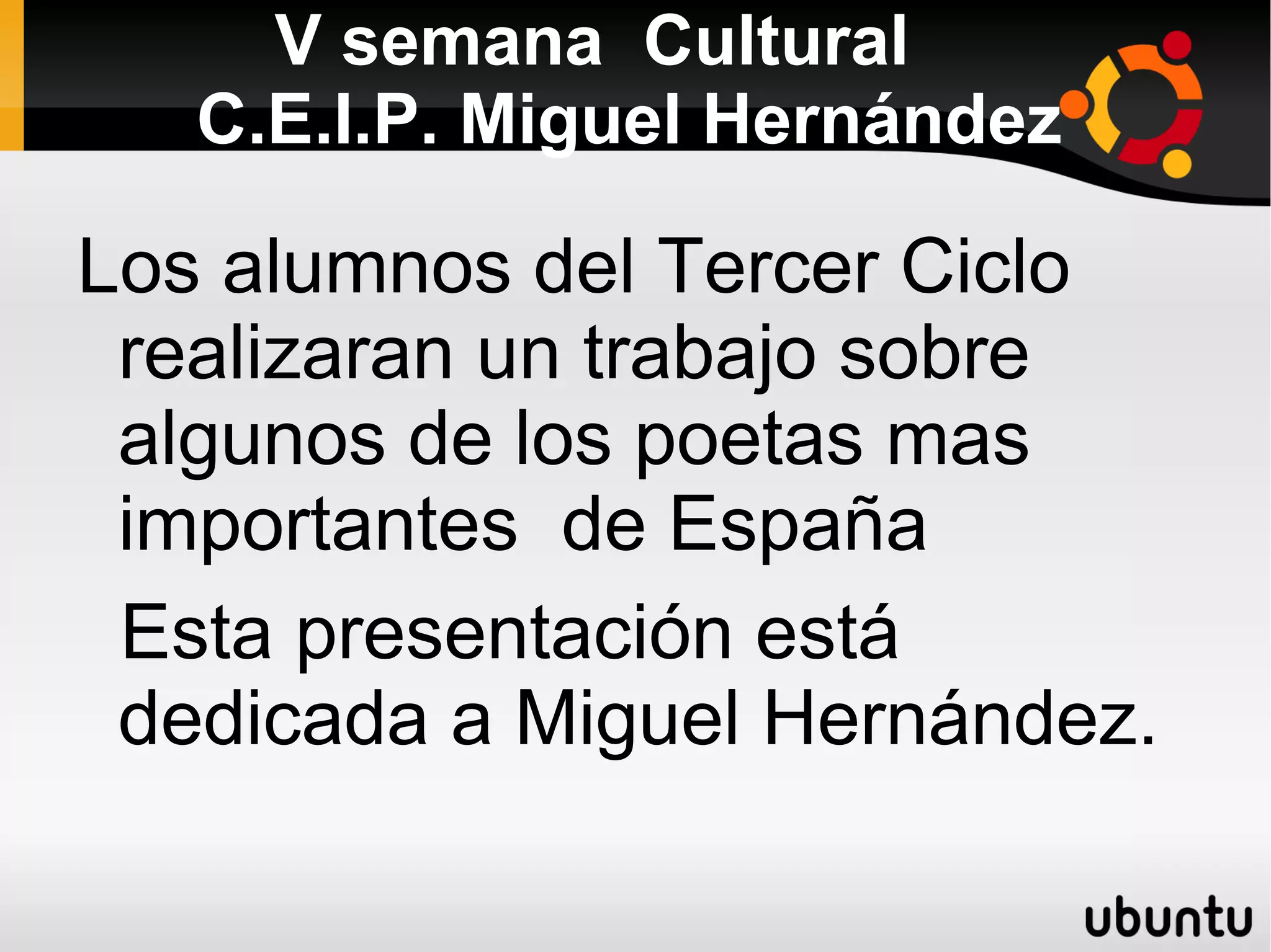 V semana Cultural C.E.I.P. Miguel Hernández Los alumnos del Tercer Ciclo realizaran un trabajo sobre algunos de los poetas mas importantes de España Esta presentación está dedicada a Miguel Hernández.