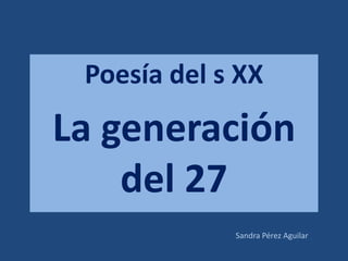 Poesía del s XX La generación del 27 Sandra Pérez Aguilar 