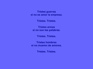 Tristes guerras
si no es amor la empresa.
Tristes. Tristes.
Tristes armas
si no son las palabras.
Tristes. Tristes.
Tristes hombres
si no mueren de amores.
Tristes. Tristes.
 