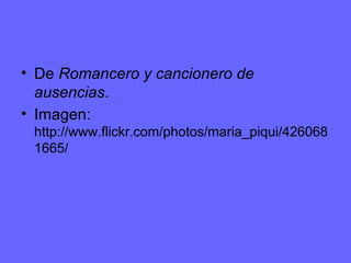 • De Romancero y cancionero de
ausencias.
• Imagen:
http://www.flickr.com/photos/maria_piqui/426068
1665/
 