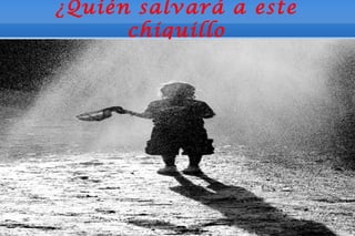 ¿Quién salvará a este
      chiquillo
 