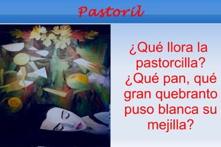 Pastoril

      ¿Qué llora la
       pastorcilla?
     ¿Qué pan, qué
     gran quebranto
     puso blanca su
         mejilla?
 