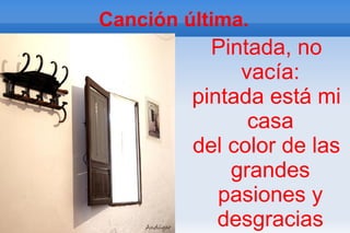 Canción última.
           Pintada, no
              vacía:
         pintada está mi
               casa
         del color de las
             grandes
            pasiones y
            desgracias
 