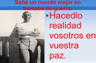 Soñé un mundo mejor en
  tiempos de guerra.
             Hacedlo
              realidad
              vosotros en
              vuestra
              paz.
 