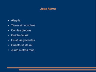 Jose hierro
● Alegría
● Tierra sin nosotros
● Con las piedras
● Quinta del 42
● Estatuas yacentes
● Cuanto sé de mí
● Junto a otros más
 