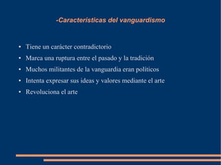 -Características del vanguardismo
● Tiene un carácter contradictorio
● Marca una ruptura entre el pasado y la tradición
● Muchos militantes de la vanguardia eran políticos
● Intenta expresar sus ideas y valores mediante el arte
● Revoluciona el arte
 