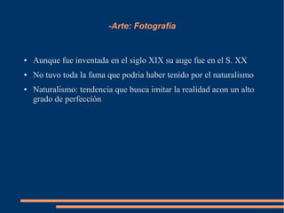 -Arte: Fotografía
● Aunque fue inventada en el siglo XIX su auge fue en el S. XX
● No tuvo toda la fama que podria haber tenido por el naturalismo
● Naturalismo: tendencia que busca imitar la realidad acon un alto
grado de perfección
 