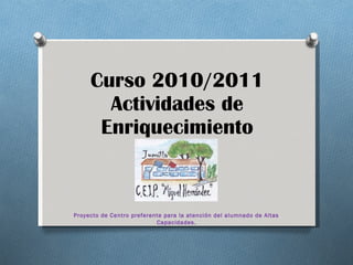 Curso 2010/2011 Actividades de Enriquecimiento Proyecto de Centro preferente para la atención del alumnado de Altas Capacidades . 