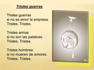 Tristes guerrasTristes guerrassi no es amor la empresa.Tristes. Tristes.Tristes armassi no son las palabras.Tristes. Tristes.Tristes hombressi no mueren de amores.Tristes. Tristes.