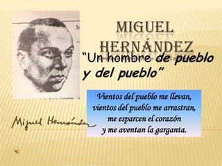     MIGUEL      HERNÁNDEZOrihuela, 30 de octubre de 1910 – Alicante, 28 de marzo de 1942 “Un hombre de pueblo y del pueblo” Vientos del pueblo me llevan, vientos del pueblo me arrastran, me esparcen el corazón y me aventan la garganta. 