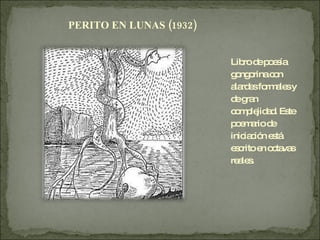 PERITO EN LUNAS (1932) Libro de poesía gongorina con alardes formales y de gran complejidad. Este poemario de iniciación está escrito en octavas reales. 