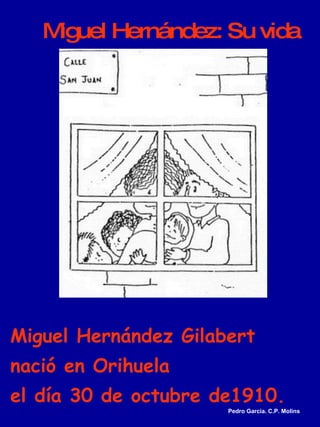 Miguel Hernández: Su vida Miguel Hernández Gilabert  nació en Orihuela  el día 30 de octubre de1910. Pedro García. C.P. Molins 