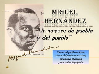 MIGUEL      HERNÁNDEZOrihuela, 30 de octubre de 1910 – Alicante, 28 de marzo de 1942 “Un hombre de pueblo y del pueblo” Vientos del pueblo me llevan, vientos del pueblo me arrastran, me esparcen el corazón y me aventan la garganta. 