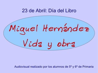 Miguel Hernández
Vida y obra
Audiovisual realizado por los alumnos de 5º y 6º de Primaria
23 de Abril: Día del Libro
 