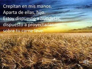 Crepitan en mis manos.  Aparta de ellas, hijo.  Estoy dispuesto a hundirlas,  dispuesto a proyectarlas  sobre tu carne leve. 