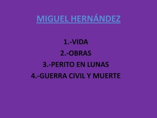 MIGUEL HERNÁNDEZ 1.-VIDA 2.-OBRAS 3.-PERITO EN LUNAS 4.-GUERRA CIVIL Y MUERTE 