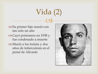Vida (2)
                    
 Su primer hijo murió con
  tan solo un año
 Cayó prisionero en 1938 y
  fue condenado a muerte
 Murió a los treinta y dos
  años de tuberculosis en el
  penal de Alicante
 