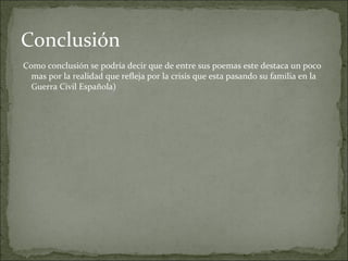 Como conclusión se podría decir que de entre sus poemas este destaca un poco
mas por la realidad que refleja por la crisis que esta pasando su familia en la
Guerra Civil Española)
Conclusión
 
