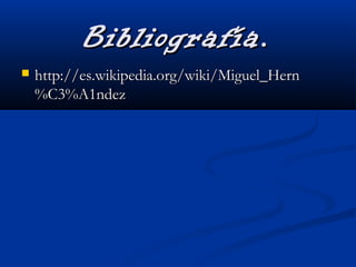 Bibliografía.Bibliografía.
 http://es.wikipedia.org/wiki/Miguel_Hernhttp://es.wikipedia.org/wiki/Miguel_Hern
%C3%A1ndez%C3%A1ndez
 