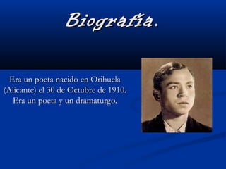 Biografía.Biografía.
Era un poeta nacido en OrihuelaEra un poeta nacido en Orihuela
(Alicante) el 30 de Octubre de 1910.(Alicante) el 30 de Octubre de 1910.
Era un poeta y un dramaturgo.Era un poeta y un dramaturgo.
 