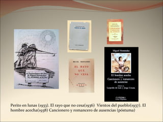 Perito en lunas (1933). El rayo que no cesa(1936)  Vientos del pueblo(1937). El hombre acecha(1938) Cancionero y romancero de ausencias (póstuma) 