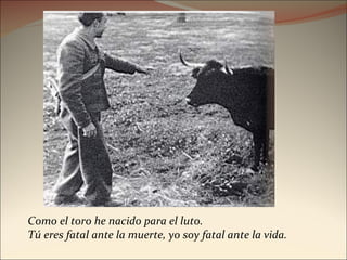 Como el toro he nacido para el luto.  Tú eres fatal ante la muerte, yo soy fatal ante la vida. 