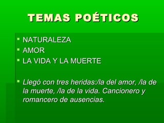 TEMAS POÉTICOS

 NATURALEZA
 AMOR
 LA VIDA Y LA MUERTE

 Llegó con tres heridas:/la del amor, /la de
  la muerte, /la de la vida. Cancionero y
  romancero de ausencias.
 