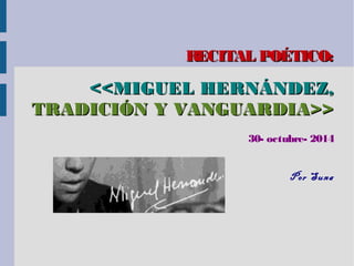 RECITAL POÉTICO:RECITAL POÉTICO:
<<MIGUEL HERNÁNDEZ,<<MIGUEL HERNÁNDEZ,
TRADICIÓN Y VANGUARDIA>>TRADICIÓN Y VANGUARDIA>>
30- octubre- 2014
Por Suna
 