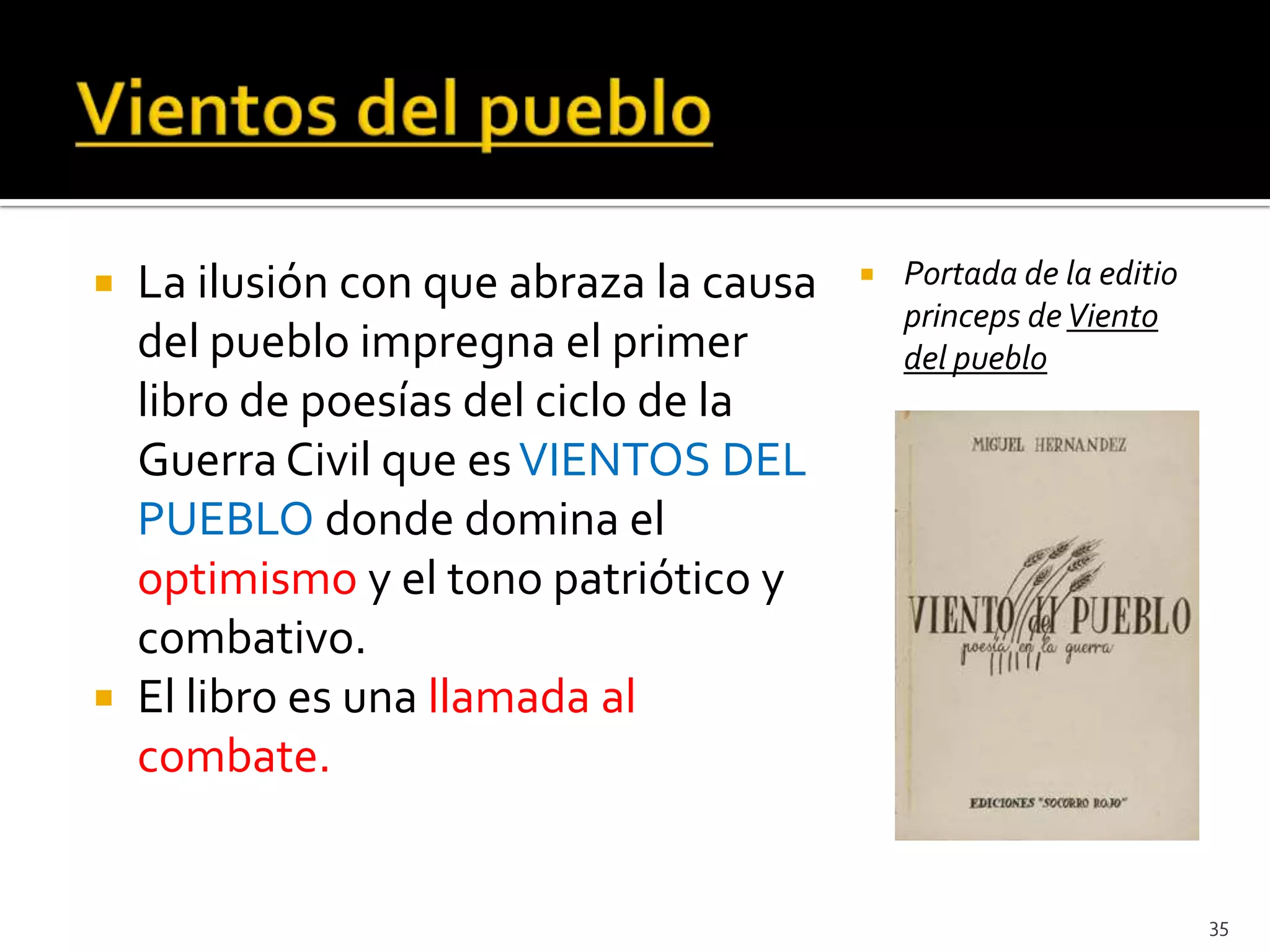  La ilusión con que abraza la causa      Portada de la editio
                                           princeps de Viento
  del pueblo impregna el primer            del pueblo
  libro de poesías del ciclo de la
  Guerra Civil que es VIENTOS DEL
  PUEBLO donde domina el
  optimismo y el tono patriótico y
  combativo.
 El libro es una llamada al
  combate.


                                                                  35
 