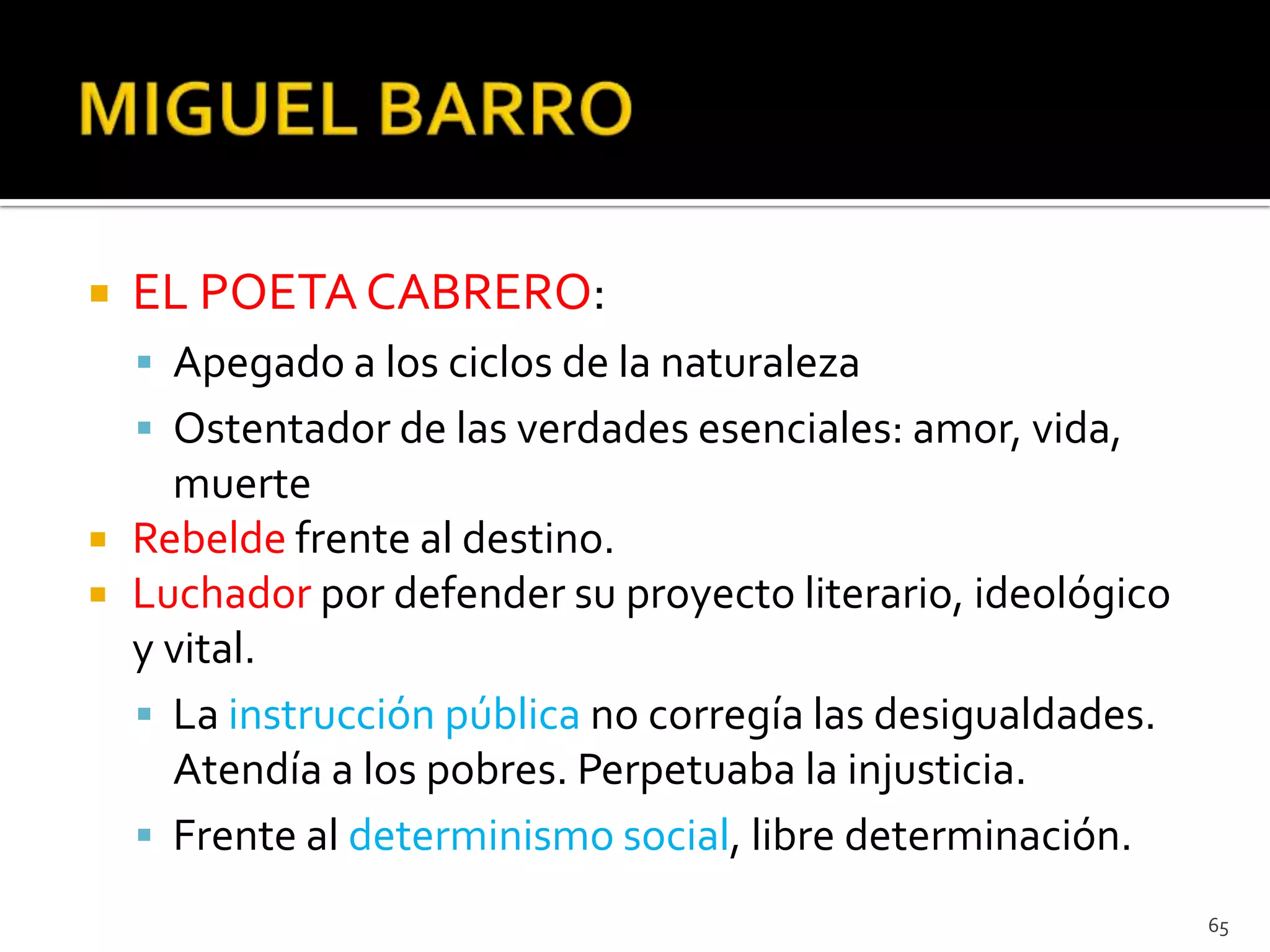    EL POETA CABRERO:
     Apegado a los ciclos de la naturaleza
     Ostentador de las verdades esenciales: amor, vida,
      muerte
   Rebelde frente al destino.
   Luchador por defender su proyecto literario, ideológico
    y vital.
     La instrucción pública no corregía las desigualdades.
      Atendía a los pobres. Perpetuaba la injusticia.
     Frente al determinismo social, libre determinación.
                                                              65
 