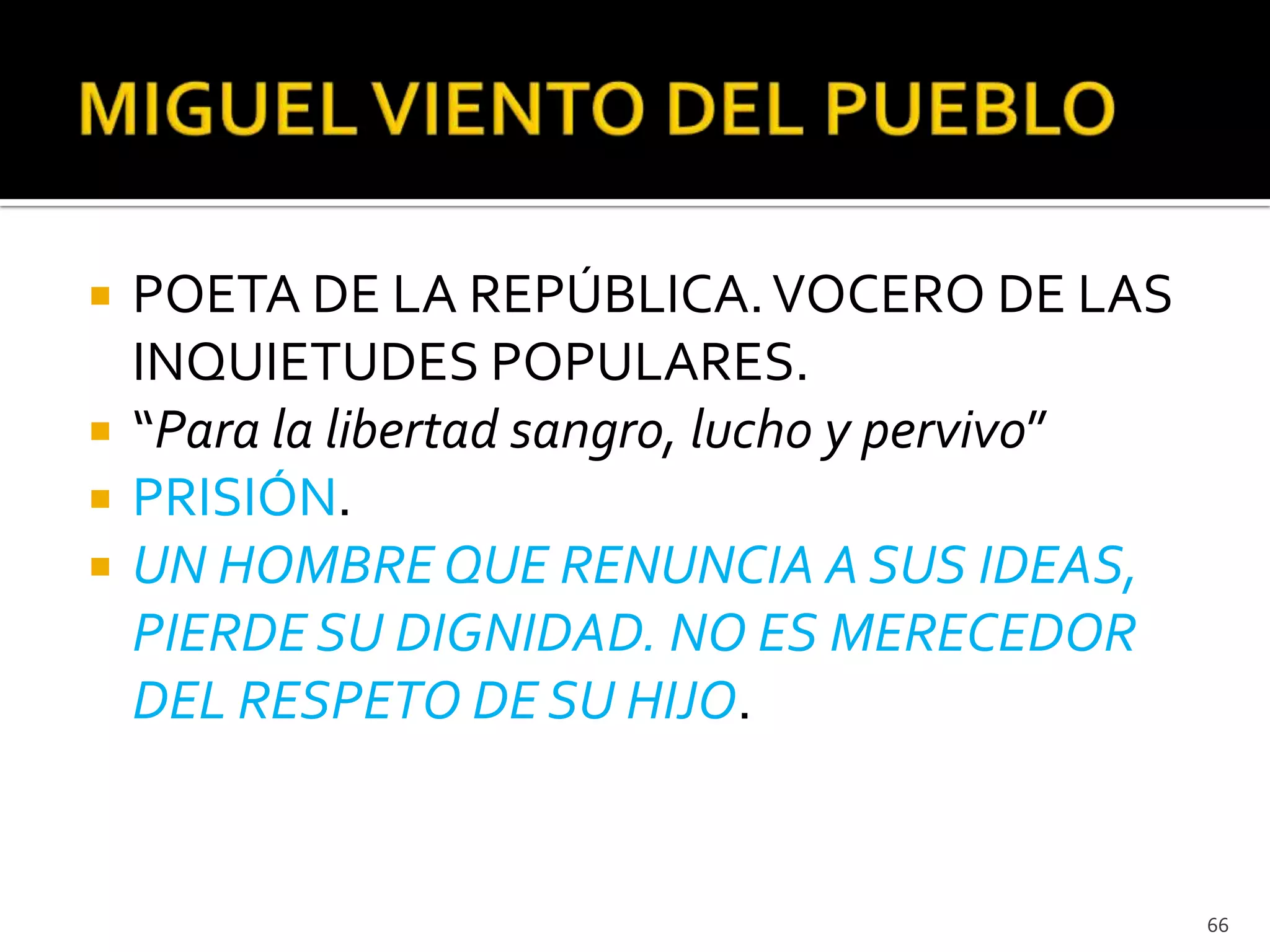   POETA DE LA REPÚBLICA. VOCERO DE LAS
    INQUIETUDES POPULARES.
   “Para la libertad sangro, lucho y pervivo”
   PRISIÓN.
   UN HOMBRE QUE RENUNCIA A SUS IDEAS,
    PIERDE SU DIGNIDAD. NO ES MERECEDOR
    DEL RESPETO DE SU HIJO.


                                                 66
 