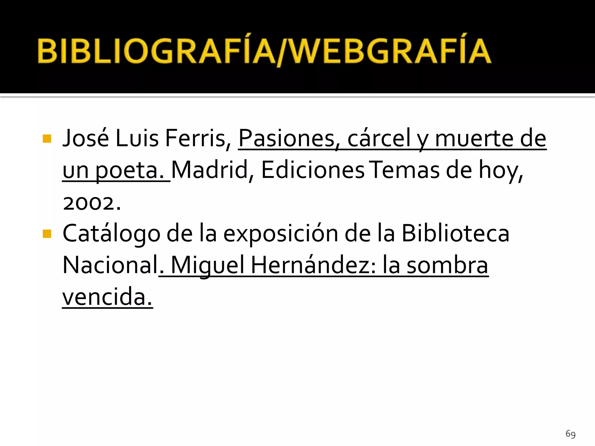    José Luis Ferris, Pasiones, cárcel y muerte de
    un poeta. Madrid, Ediciones Temas de hoy,
    2002.
   Catálogo de la exposición de la Biblioteca
    Nacional. Miguel Hernández: la sombra
    vencida.



                                                     69
 