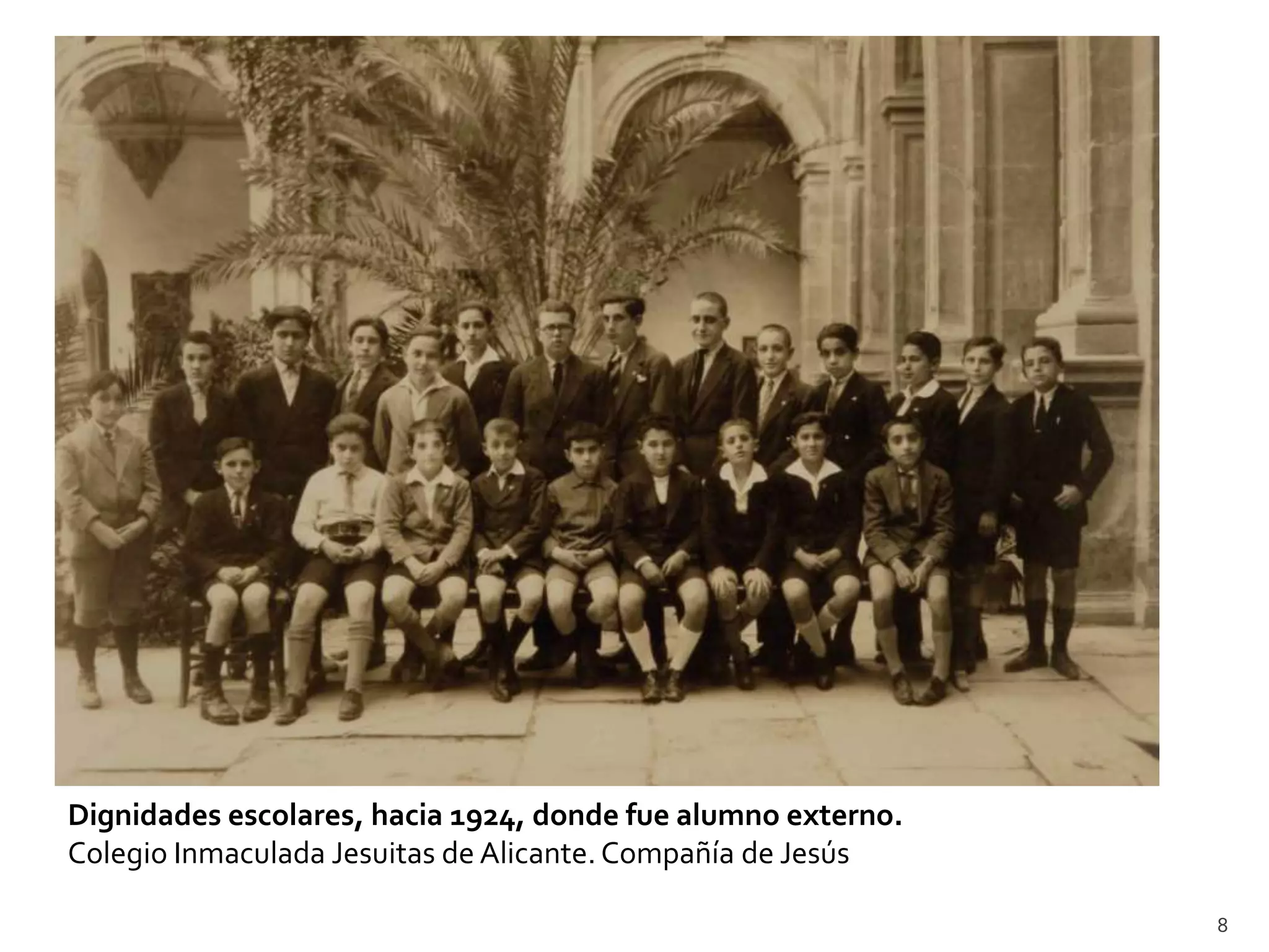 Dignidades escolares, hacia 1924, donde fue alumno externo.
Colegio Inmaculada Jesuitas de Alicante. Compañía de Jesús

                                                              8
 