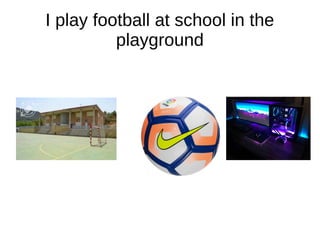 I play football at school in the
playground
 