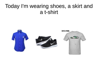 Today I'm wearing shoes, a skirt and
a t-shirt
 