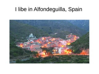 I libe in Alfondeguilla, Spain
 