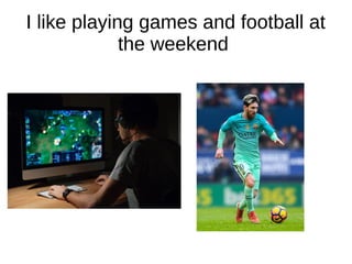 I like playing games and football at
the weekend
 