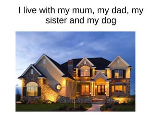 I live with my mum, my dad, my
sister and my dog
 
