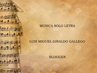 MUSICA SOLO LETRA 
LUIS MIGUEL GIRALDO GALLEGO 
BLOGGER 
 