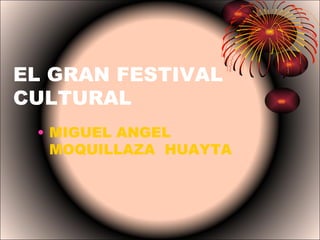 EL GRAN FESTIVAL
CULTURAL
 • MIGUEL ANGEL
   MOQUILLAZA HUAYTA
 