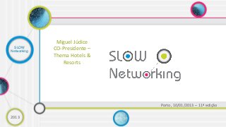 Miguel Júdice
  SLOW
Networking
             CO-Presidente –
             Thema Hotels &
                 Resorts




                               Porto, 10/01/2013 – 11ª edição

2013
 