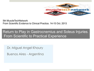 5th MuscleTechNetwork
From Scientific Evidence to Clinical Practice. 14-15 Oct. 2013

Return to Play in Gastrocnemius and Soleus Injuries.
From Scientific to Practical Experience
Dr. Miguel Angel Khoury
Buenos Aires - Argentina

 