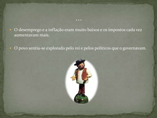 O desemprego e a inflação eram muito baixos e os impostos cada vez aumentavam mais.O povo sentia-se explorado pelo rei e pelos políticos que o governavam.…