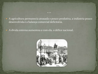 A agricultura permanecia atrasada e pouco produtiva, a indústria pouco desenvolvida e a balança comercial deficitária.A dívida externa aumentou e com ela, o défice nacional.     …