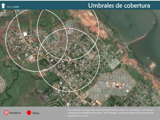 Umbrales de cobertura

Esc 1:15000

Bomberos

Policía

Con respecto a la seguridad el barrio Miguel Lanús cuenta con comisarias y una cárcel
cubriendo la totalidad del territorio. Sin embargo, no pudimos detectar la presencia de
bomberos en la zona.

 